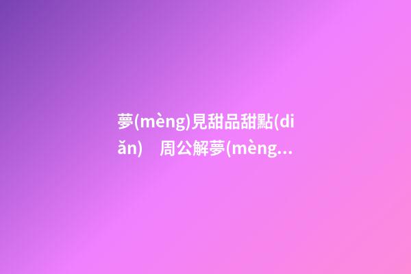 夢(mèng)見甜品甜點(diǎn)　周公解夢(mèng)之夢(mèng)到甜品甜點(diǎn)